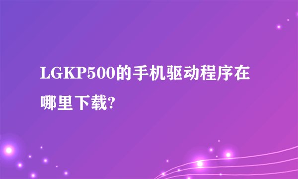 LGKP500的手机驱动程序在哪里下载?