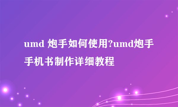 umd 炮手如何使用?umd炮手手机书制作详细教程