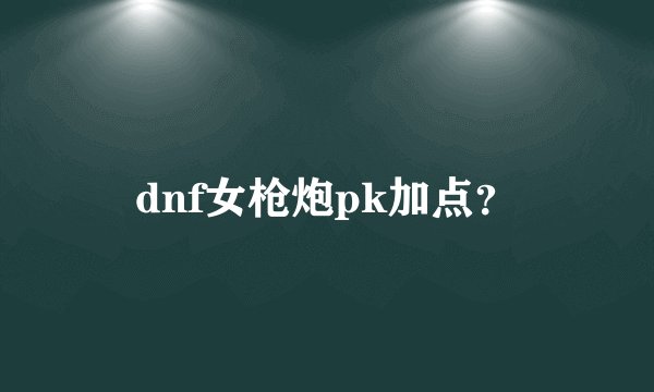 dnf女枪炮pk加点？