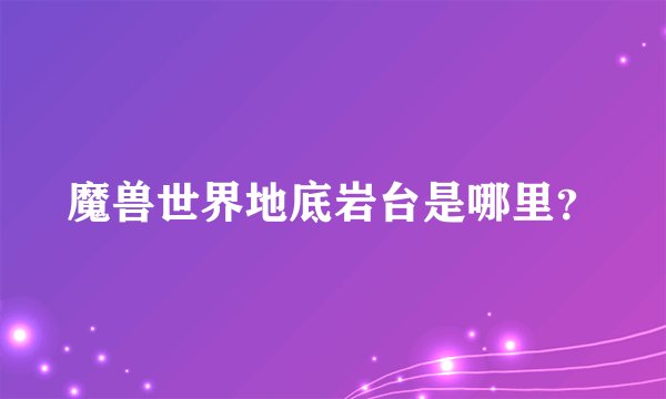 魔兽世界地底岩台是哪里？