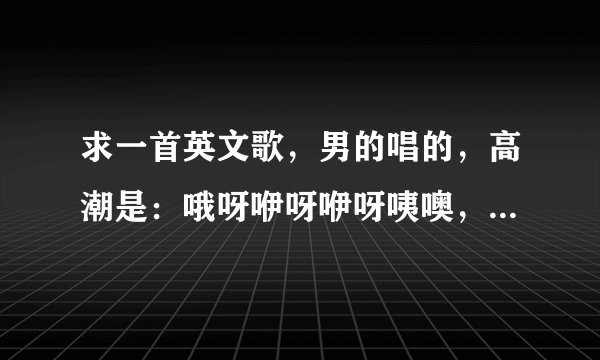 求一首英文歌，男的唱的，高潮是：哦呀咿呀咿呀咦噢，咿呀咿呀哦哦，repeat2遍