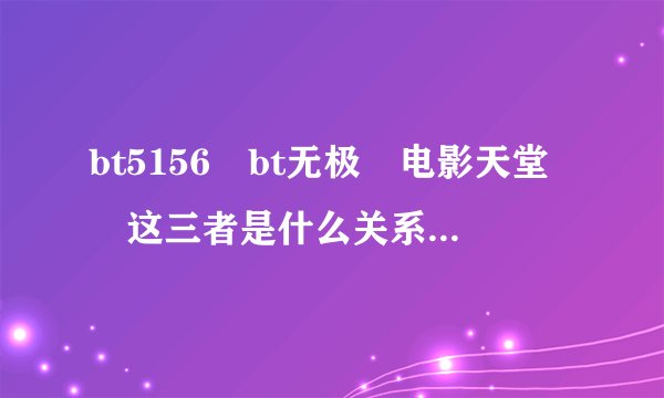 bt5156 bt无极 电影天堂 这三者是什么关系,那个网站比较好