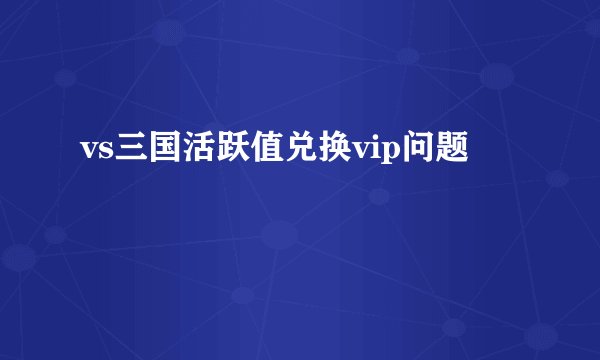 vs三国活跃值兑换vip问题