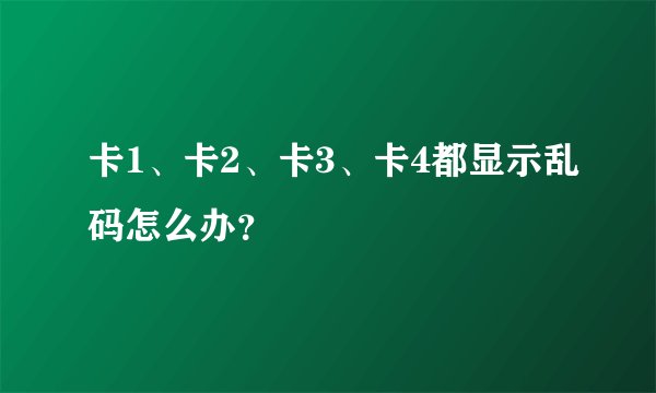 卡1、卡2、卡3、卡4都显示乱码怎么办？