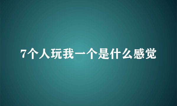 7个人玩我一个是什么感觉
