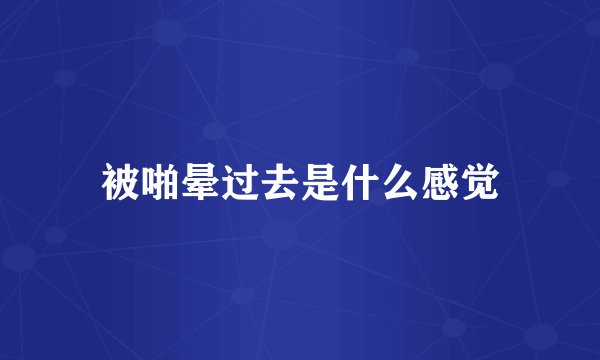 被啪晕过去是什么感觉