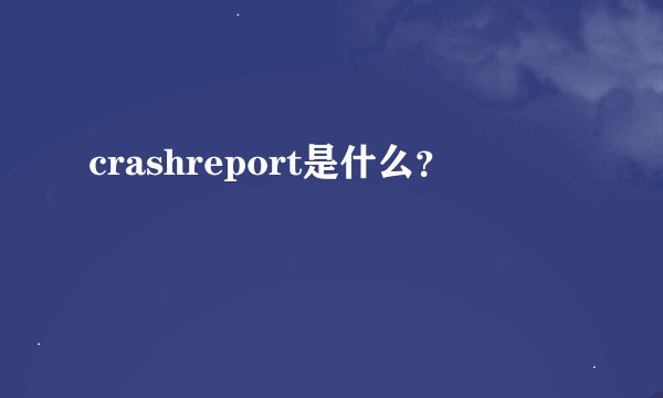 crashreport是什么？
