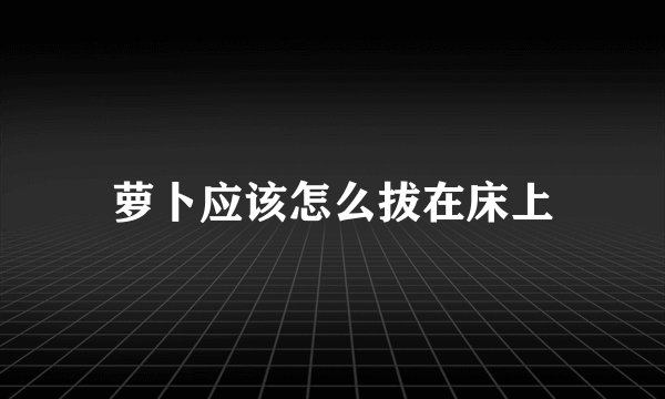 萝卜应该怎么拔在床上