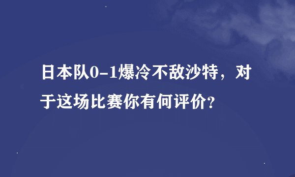 日本队0-1爆冷不敌沙特,对于这场比赛你有何评价?