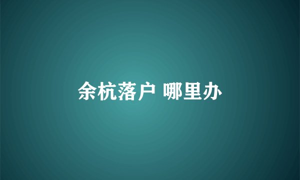 余杭落户 哪里办