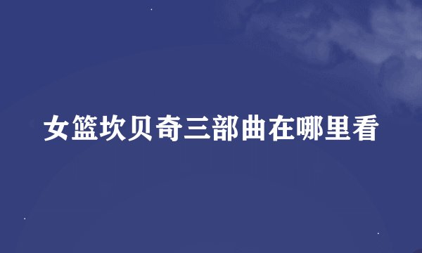 女篮坎贝奇三部曲在哪里看