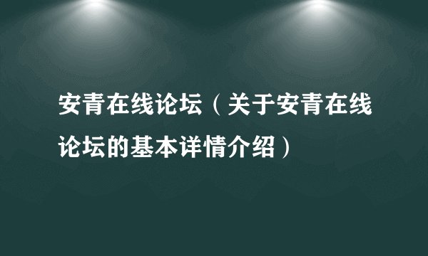 安青在线论坛（关于安青在线论坛的基本详情介绍）