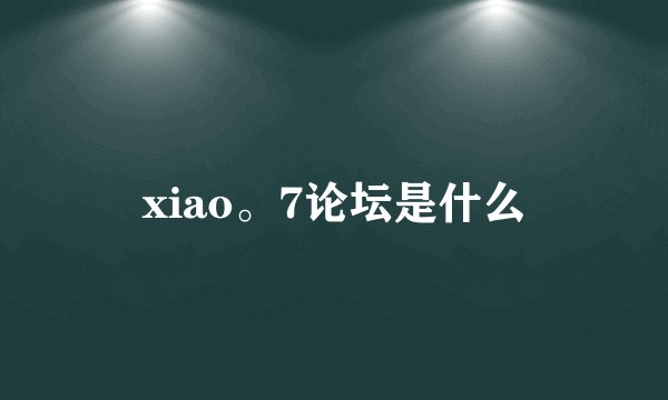 xiao。7论坛是什么