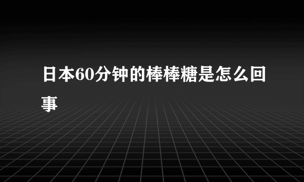 日本60分钟的棒棒糖是怎么回事
