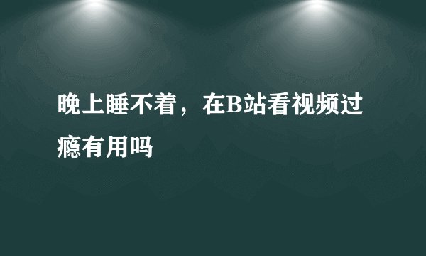 晚上睡不着,在B站看视频过瘾有用吗