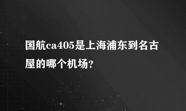 国航ca405是上海浦东到名古屋的哪个机场?