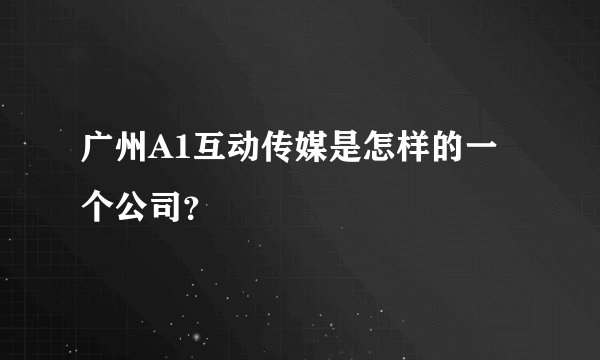 广州A1互动传媒是怎样的一个公司？