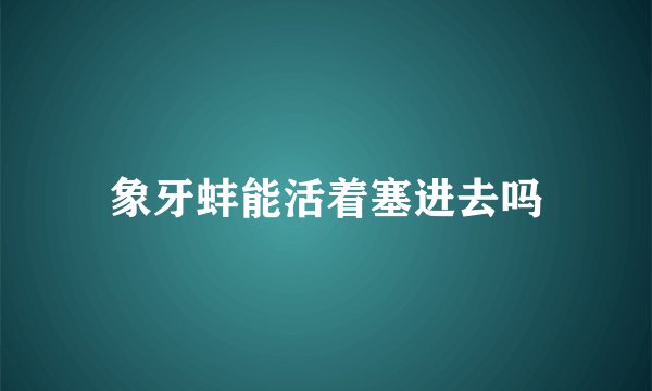 象牙蚌能活着塞进去吗