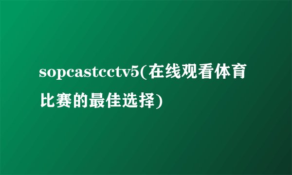 sopcastcctv5(在线观看体育比赛的最佳选择)