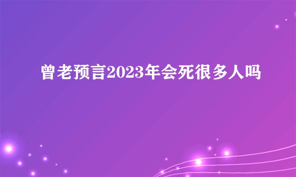 曾老预言2023年会死很多人吗