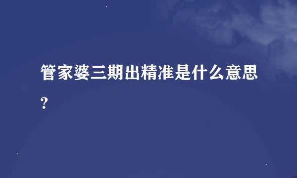 管家婆三期出精准是什么意思？