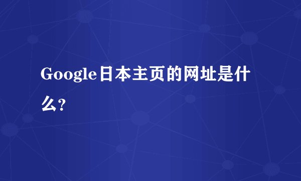 Google日本主页的网址是什么？