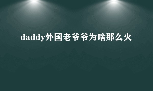 daddy外国老爷爷为啥那么火