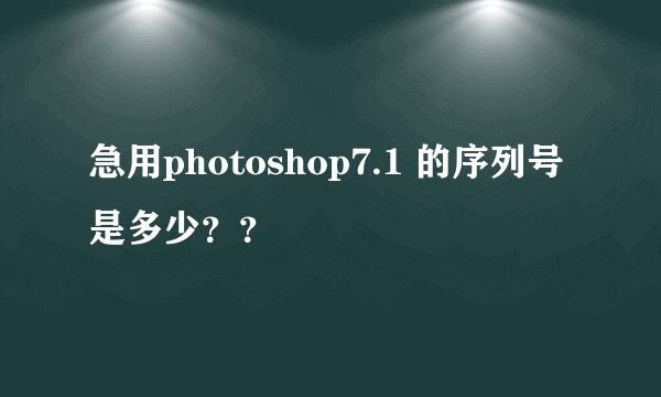 急用photoshop7.1 的序列号是多少？？