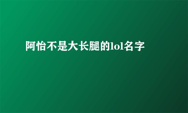 阿怡不是大长腿的lol名字