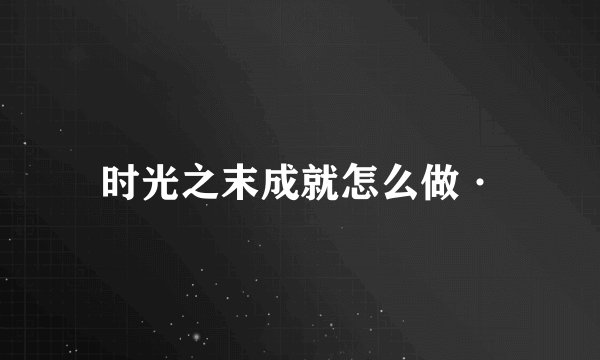 时光之末成就怎么做·