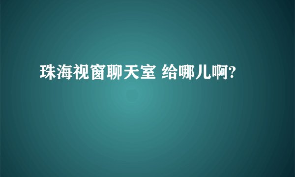 珠海视窗聊天室 给哪儿啊?