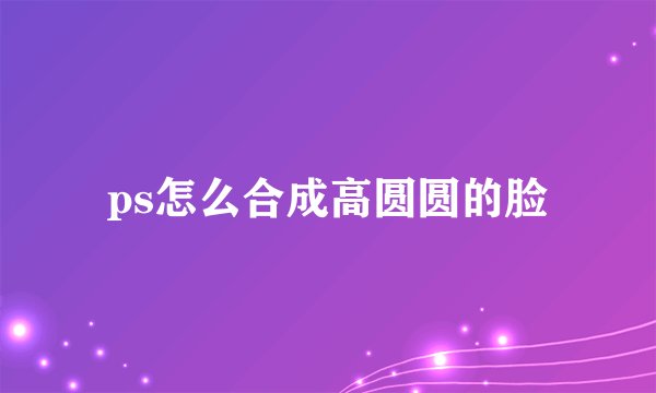 ps怎么合成高圆圆的脸
