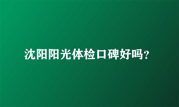 沈阳阳光体检口碑好吗？