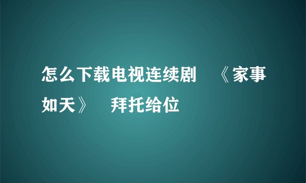 怎么下载电视连续剧 《家事如天》 拜托给位