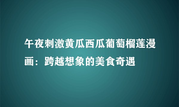午夜刺激黄瓜西瓜葡萄榴莲漫画：跨越想象的美食奇遇