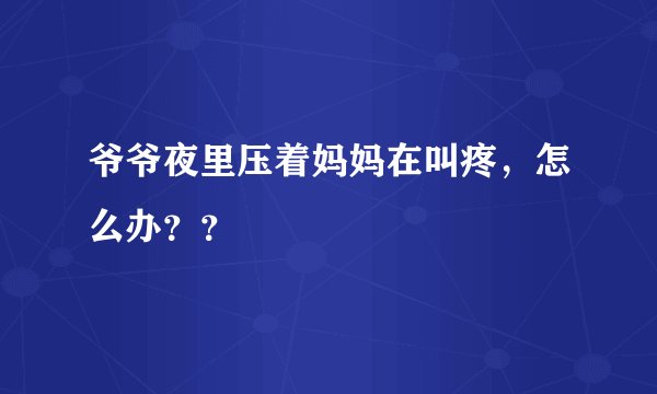 爷爷夜里压着妈妈在叫疼，怎么办？？