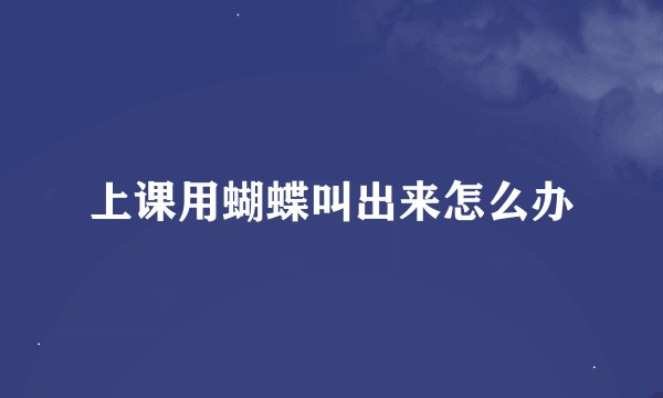 上课用蝴蝶叫出来怎么办
