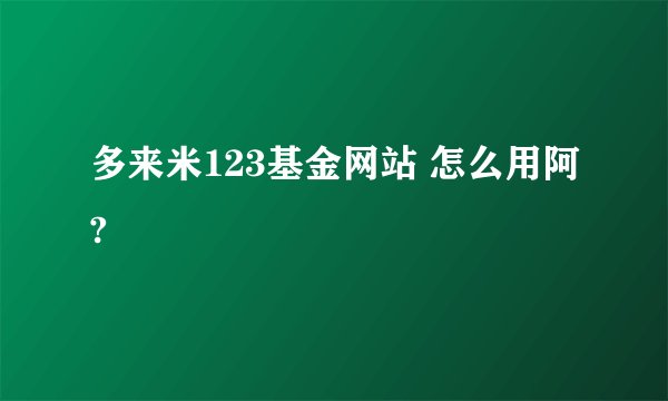 多来米123基金网站 怎么用阿?