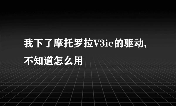 我下了摩托罗拉V3ie的驱动,不知道怎么用