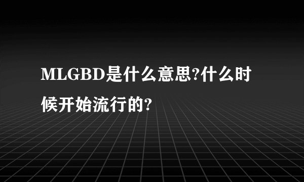 MLGBD是什么意思?什么时候开始流行的?
