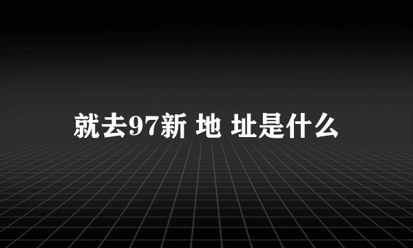 就去97新 地 址是什么