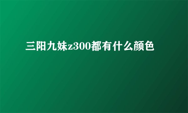 三阳九妹z300都有什么颜色