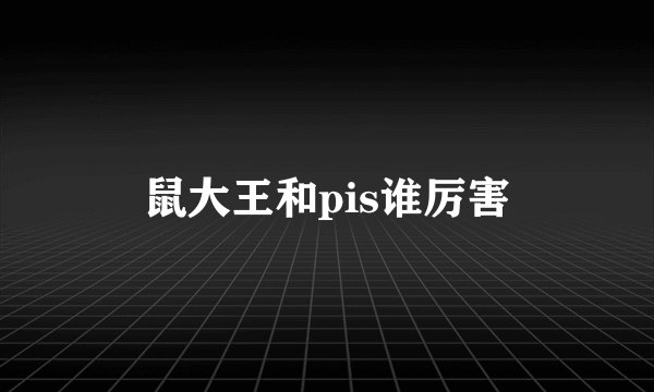 鼠大王和pis谁厉害