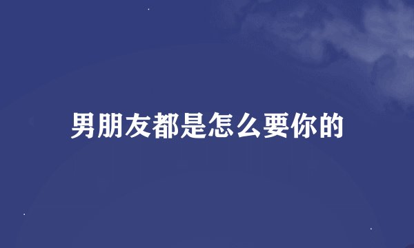 男朋友都是怎么要你的