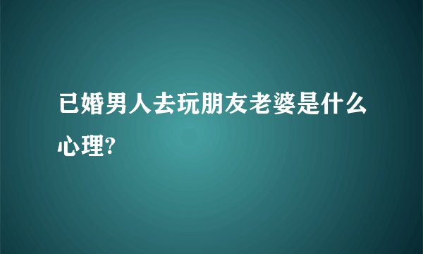 已婚男人去玩朋友老婆是什么心理?