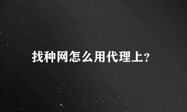 找种网怎么用代理上？