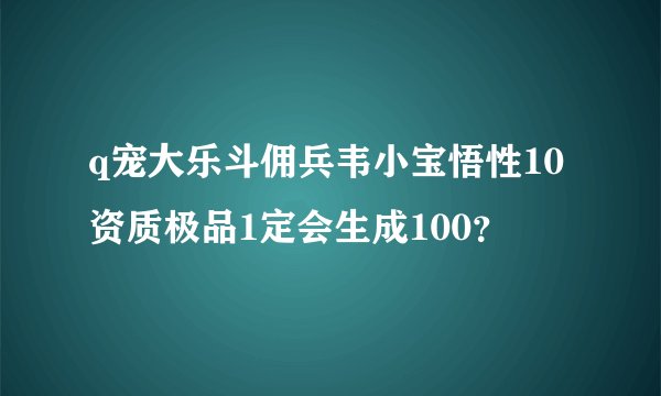 q宠大乐斗佣兵韦小宝悟性10资质极品1定会生成100？