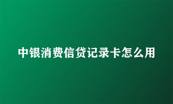 中银消费信贷记录卡怎么用