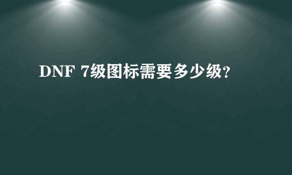 DNF 7级图标需要多少级？
