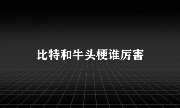 比特和牛头梗谁厉害